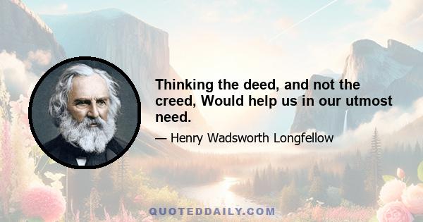 Thinking the deed, and not the creed, Would help us in our utmost need.