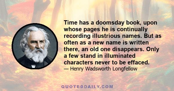 Time has a doomsday book, upon whose pages he is continually recording illustrious names. But as often as a new name is written there, an old one disappears. Only a few stand in illuminated characters never to be