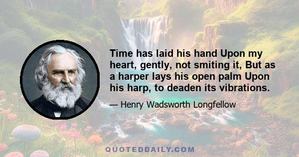 Time has laid his hand Upon my heart, gently, not smiting it, But as a harper lays his open palm Upon his harp, to deaden its vibrations.