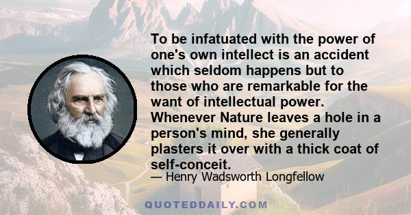 To be infatuated with the power of one's own intellect is an accident which seldom happens but to those who are remarkable for the want of intellectual power. Whenever Nature leaves a hole in a person's mind, she