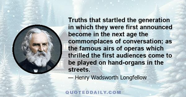 Truths that startled the generation in which they were first announced become in the next age the commonplaces of conversation; as the famous airs of operas which thrilled the first audiences come to be played on