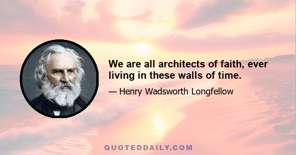 We are all architects of faith, ever living in these walls of time.