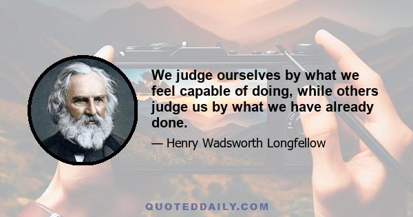 We judge ourselves by what we feel capable of doing, while others judge us by what we have already done.