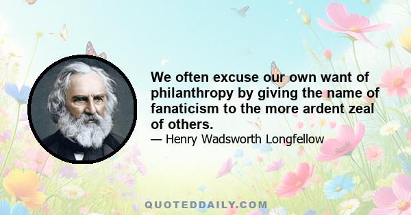 We often excuse our own want of philanthropy by giving the name of fanaticism to the more ardent zeal of others.