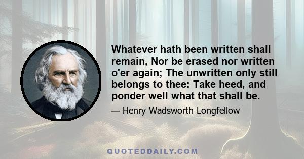 Whatever hath been written shall remain, Nor be erased nor written o'er again; The unwritten only still belongs to thee: Take heed, and ponder well what that shall be.