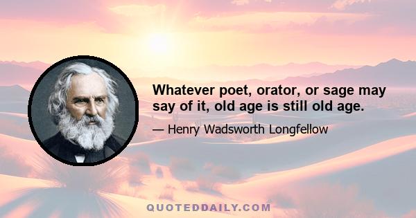 Whatever poet, orator, or sage may say of it, old age is still old age.