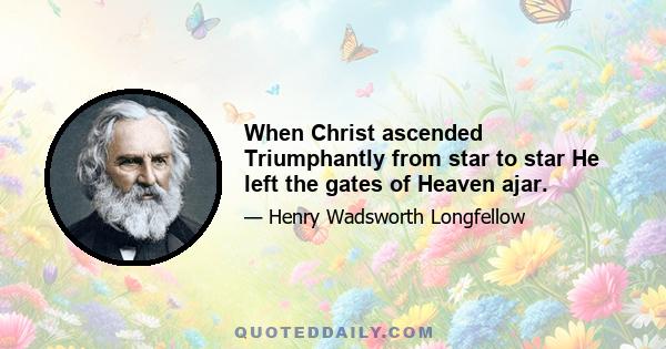 When Christ ascended Triumphantly from star to star He left the gates of Heaven ajar.