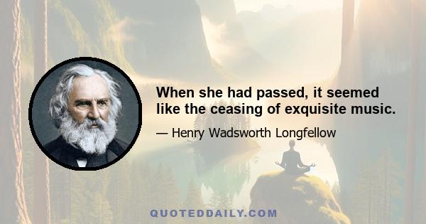 When she had passed, it seemed like the ceasing of exquisite music.