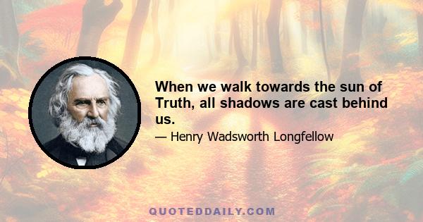 When we walk towards the sun of Truth, all shadows are cast behind us.