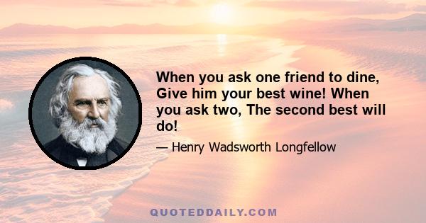 When you ask one friend to dine, Give him your best wine! When you ask two, The second best will do!