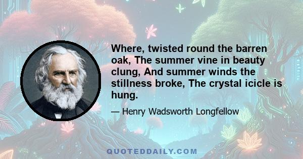 Where, twisted round the barren oak, The summer vine in beauty clung, And summer winds the stillness broke, The crystal icicle is hung.