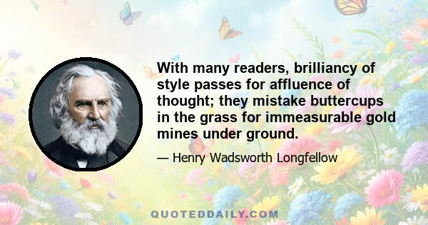 With many readers, brilliancy of style passes for affluence of thought; they mistake buttercups in the grass for immeasurable gold mines under ground.