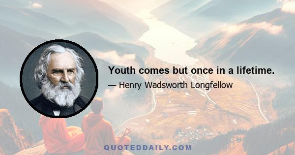 Youth comes but once in a lifetime.