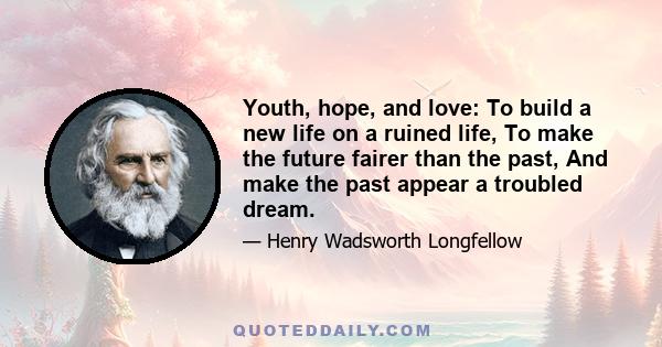 Youth, hope, and love: To build a new life on a ruined life, To make the future fairer than the past, And make the past appear a troubled dream.