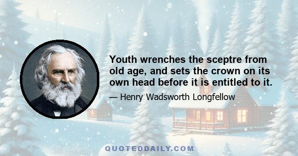 Youth wrenches the sceptre from old age, and sets the crown on its own head before it is entitled to it.