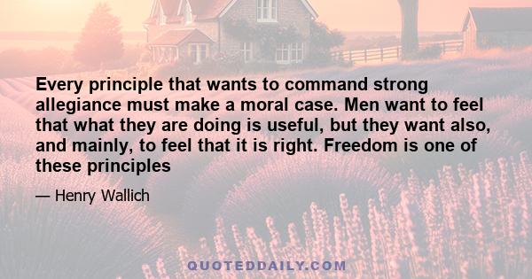 Every principle that wants to command strong allegiance must make a moral case. Men want to feel that what they are doing is useful, but they want also, and mainly, to feel that it is right. Freedom is one of these