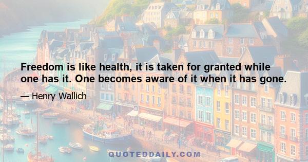 Freedom is like health, it is taken for granted while one has it. One becomes aware of it when it has gone.