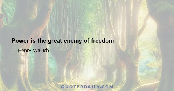 Power is the great enemy of freedom