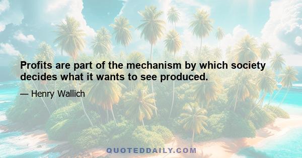 Profits are part of the mechanism by which society decides what it wants to see produced.