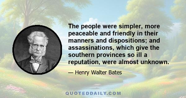 The people were simpler, more peaceable and friendly in their manners and dispositions; and assassinations, which give the southern provinces so ill a reputation, were almost unknown.