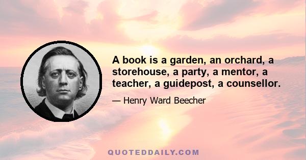 A book is a garden, an orchard, a storehouse, a party, a mentor, a teacher, a guidepost, a counsellor.