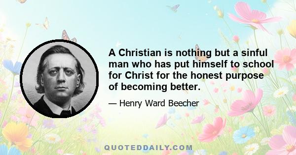 A Christian is nothing but a sinful man who has put himself to school for Christ for the honest purpose of becoming better.