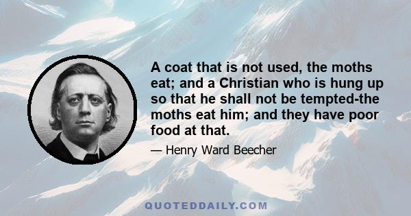 A coat that is not used, the moths eat; and a Christian who is hung up so that he shall not be tempted-the moths eat him; and they have poor food at that.