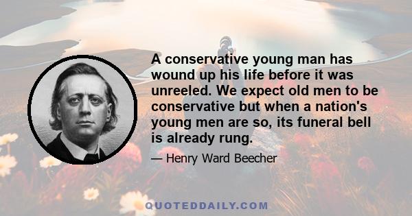 A conservative young man has wound up his life before it was unreeled. We expect old men to be conservative but when a nation's young men are so, its funeral bell is already rung.