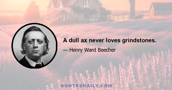 A dull ax never loves grindstones.