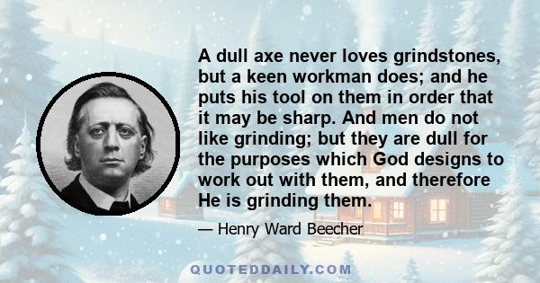 A dull axe never loves grindstones, but a keen workman does; and he puts his tool on them in order that it may be sharp. And men do not like grinding; but they are dull for the purposes which God designs to work out