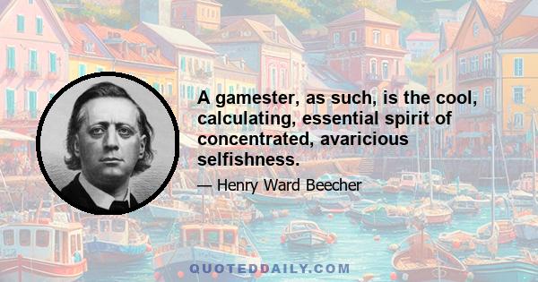 A gamester, as such, is the cool, calculating, essential spirit of concentrated, avaricious selfishness.