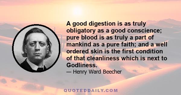 A good digestion is as truly obligatory as a good conscience; pure blood is as truly a part of mankind as a pure faith; and a well ordered skin is the first condition of that cleanliness which is next to Godliness.