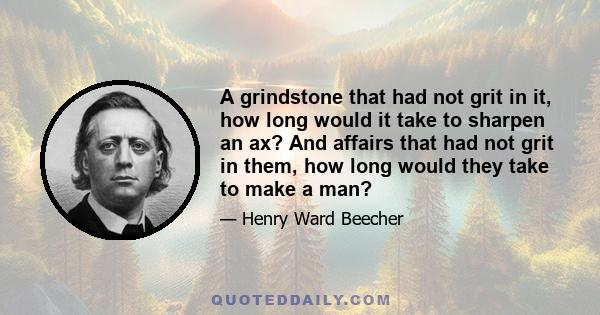 A grindstone that had not grit in it, how long would it take to sharpen an ax? And affairs that had not grit in them, how long would they take to make a man?