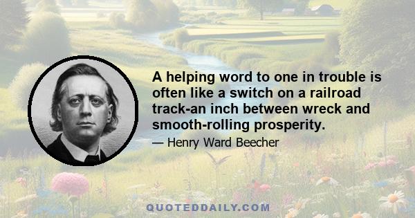 A helping word to one in trouble is often like a switch on a railroad track-an inch between wreck and smooth-rolling prosperity.