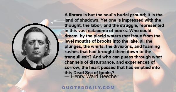 A library is but the soul's burial ground; it is the land of shadows. Yet one is impressed with the thought, the labor, and the struggle, represented in this vast catacomb of books. Who could dream, by the placid waters 