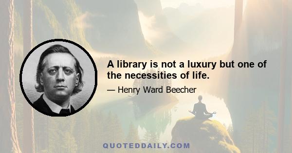 A library is not a luxury but one of the necessities of life.