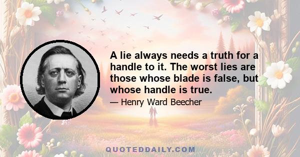 A lie always needs a truth for a handle to it. The worst lies are those whose blade is false, but whose handle is true.