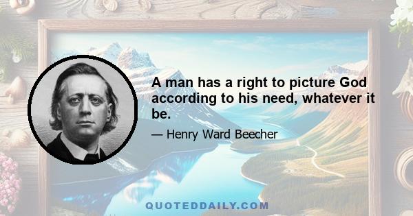 A man has a right to picture God according to his need, whatever it be.