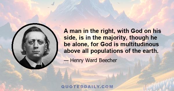 A man in the right, with God on his side, is in the majority, though he be alone, for God is multitudinous above all populations of the earth.