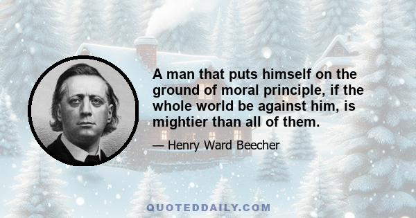 A man that puts himself on the ground of moral principle, if the whole world be against him, is mightier than all of them.