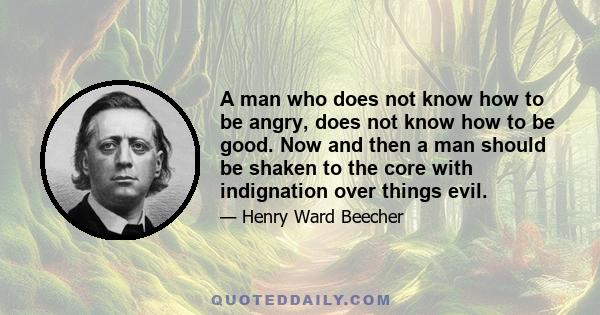 A man who does not know how to be angry, does not know how to be good. Now and then a man should be shaken to the core with indignation over things evil.