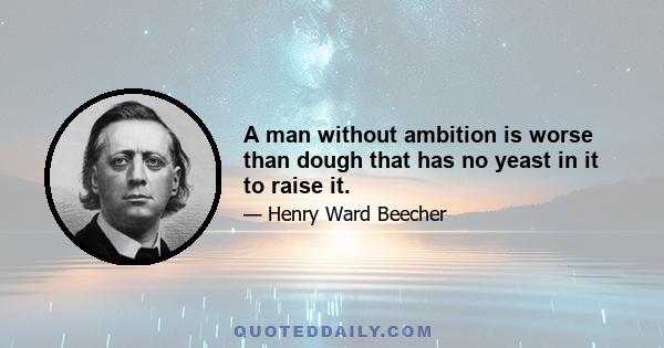 A man without ambition is worse than dough that has no yeast in it to raise it.