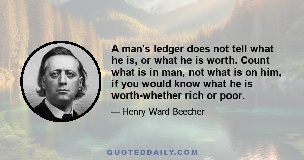 A man's ledger does not tell what he is, or what he is worth. Count what is in man, not what is on him, if you would know what he is worth-whether rich or poor.