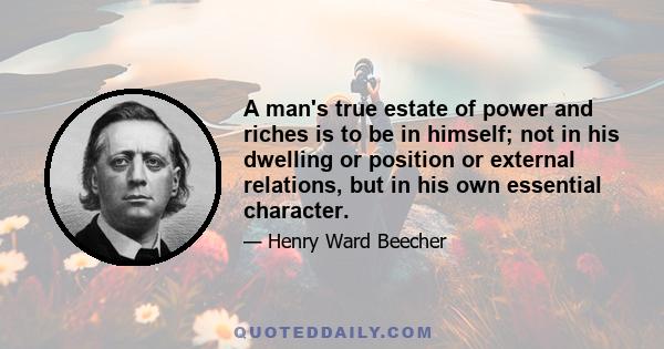 A man's true estate of power and riches is to be in himself; not in his dwelling or position or external relations, but in his own essential character.