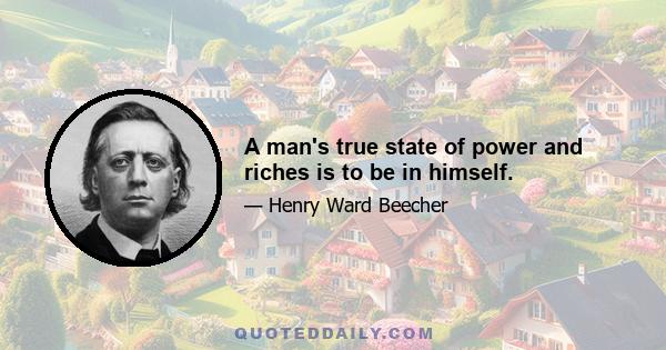 A man's true state of power and riches is to be in himself.