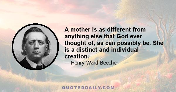 A mother is as different from anything else that God ever thought of, as can possibly be. She is a distinct and individual creation.