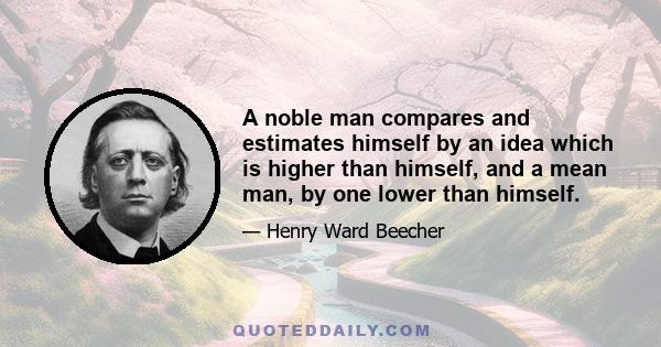 A noble man compares and estimates himself by an idea which is higher than himself, and a mean man, by one lower than himself.