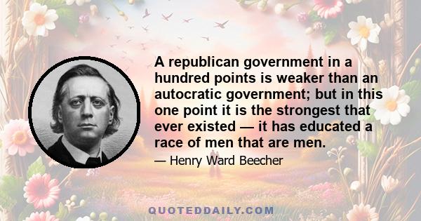 A republican government in a hundred points is weaker than an autocratic government; but in this one point it is the strongest that ever existed — it has educated a race of men that are men.