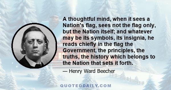 A thoughtful mind, when it sees a Nation's flag, sees not the flag only, but the Nation itself; and whatever may be its symbols, its insignia, he reads chiefly in the flag the Government, the principles, the truths, the 