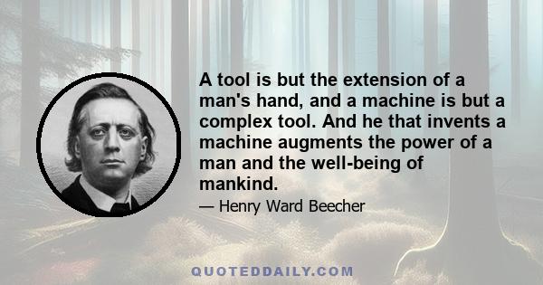 A tool is but the extension of a man's hand, and a machine is but a complex tool. And he that invents a machine augments the power of a man and the well-being of mankind.